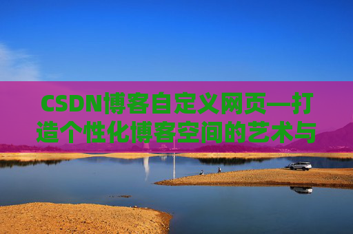 CSDN博客自定义网页—打造个性化博客空间的艺术与技巧