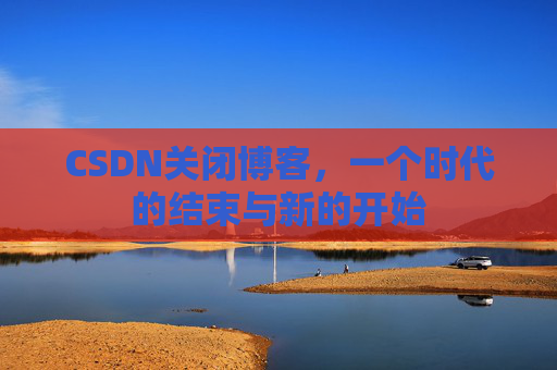 CSDN关闭博客，一个时代的结束与新的开始